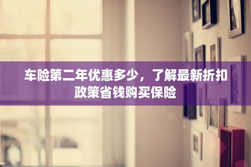 车险第二年优惠多少，了解最新折扣政策省钱购买保险