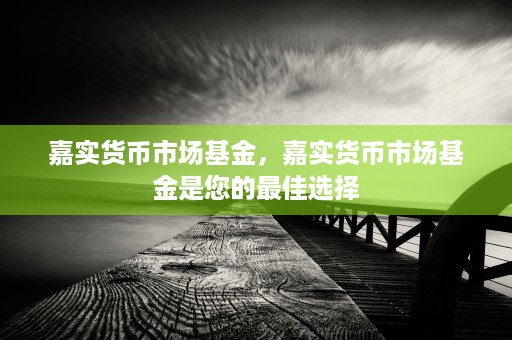 嘉实货币市场基金，嘉实货币市场基金是您的最佳选择