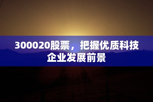 300020股票，把握优质科技企业发展前景