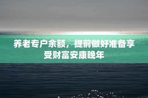 养老专户余额，提前做好准备享受财富安康晚年