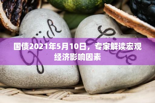 国债2021年5月10日，专家解读宏观经济影响因素