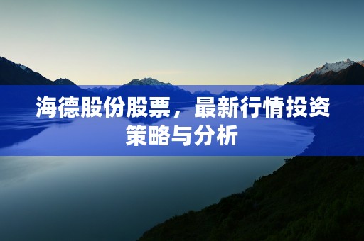 海德股份股票，最新行情投资策略与分析