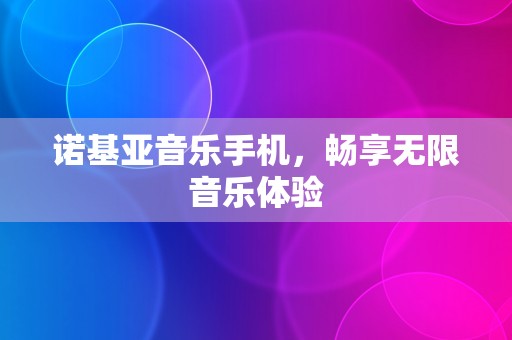 诺基亚音乐手机，畅享无限音乐体验