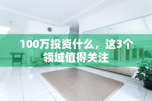 100万投资什么，这3个领域值得关注