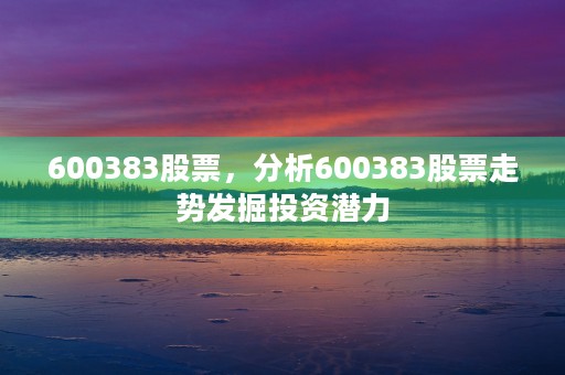 600383股票，分析600383股票走势发掘投资潜力