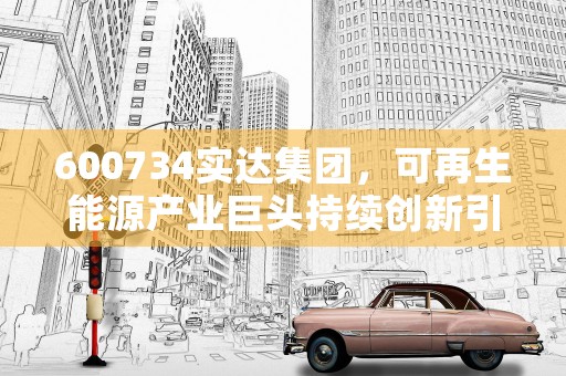 600734实达集团，可再生能源产业巨头持续创新引领行业发展