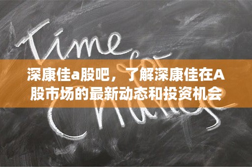 深康佳a股吧，了解深康佳在A股市场的最新动态和投资机会