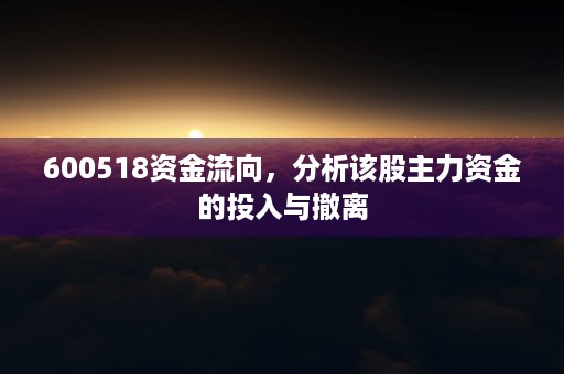 600518资金流向，分析该股主力资金的投入与撤离