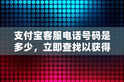 支付宝客服电话号码是多少，立即查找以获得帮助并享受便捷的服务体验