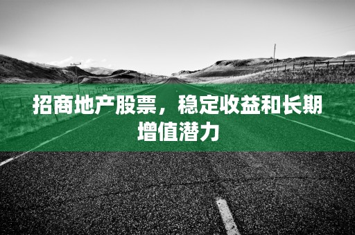 招商地产股票，稳定收益和长期增值潜力