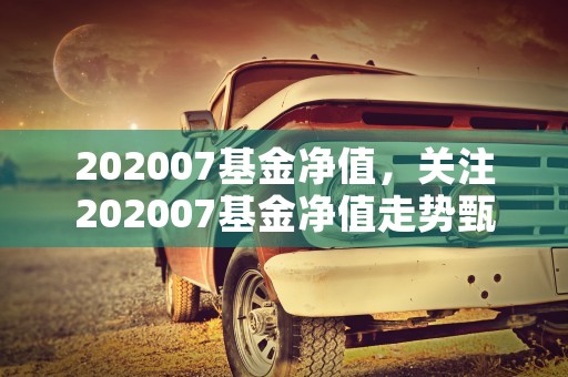 202007基金净值，关注202007基金净值走势甄选最佳投资标的