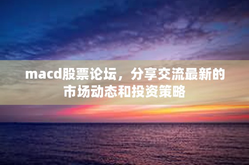 macd股票论坛，分享交流最新的市场动态和投资策略