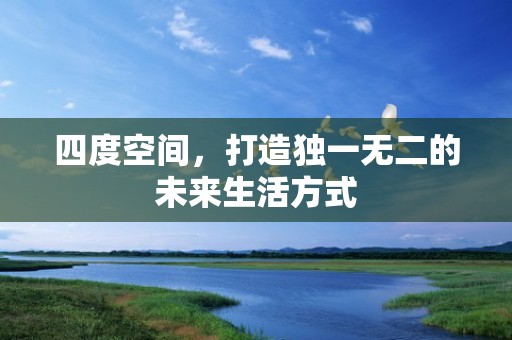 四度空间，打造独一无二的未来生活方式