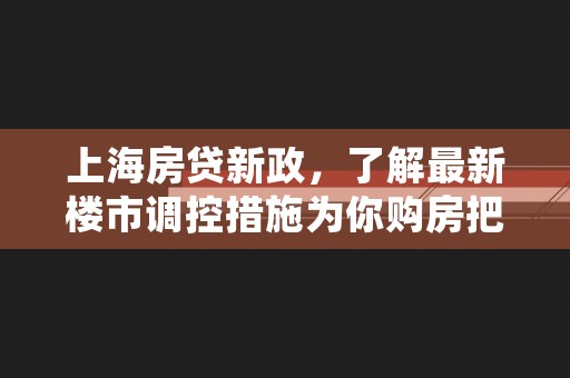 上海房贷新政，了解最新楼市调控措施为你购房把脉