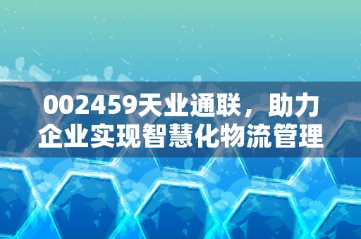 002459天业通联，助力企业实现智慧化物流管理