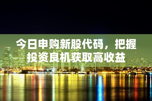 今日申购新股代码，把握投资良机获取高收益