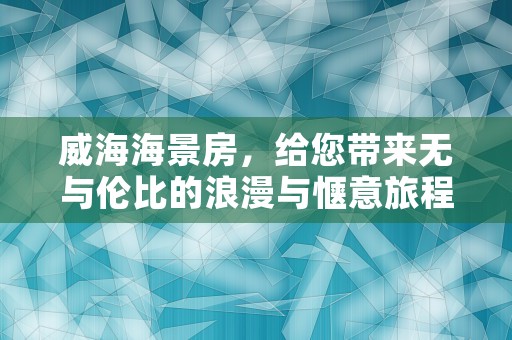 威海海景房，给您带来无与伦比的浪漫与惬意旅程