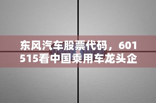 东风汽车股票代码，601515看中国乘用车龙头企业的投资潜力如何