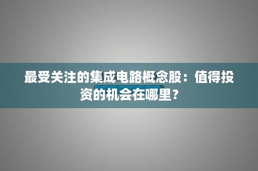 最受关注的集成电路概念股：值得投资的机会在哪里？