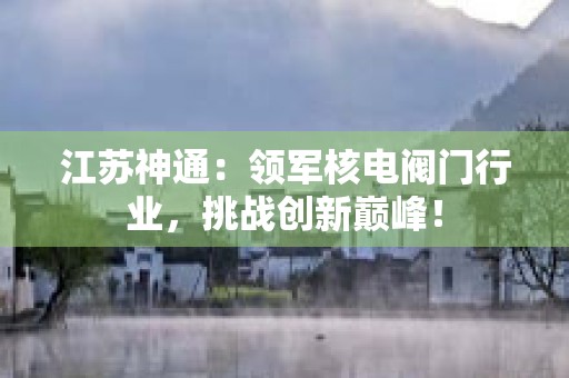 江苏神通：领军核电阀门行业，挑战创新巅峰！