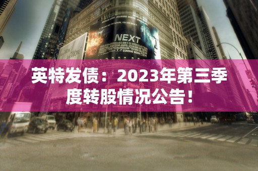 英特发债：2023年第三季度转股情况公告！