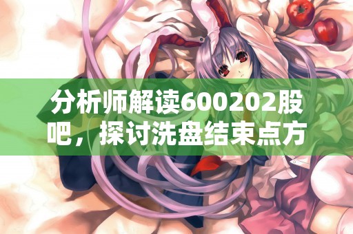 分析师解读600202股吧，探讨洗盘结束点方法！