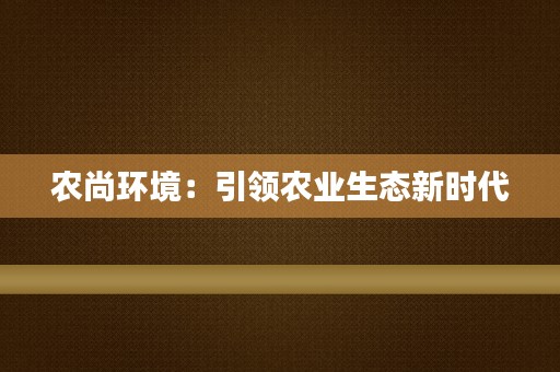 农尚环境：引领农业生态新时代