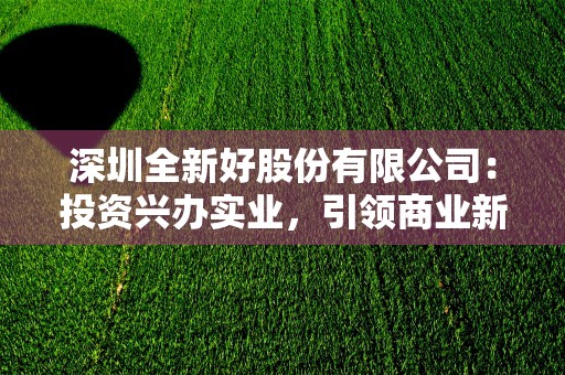 深圳全新好股份有限公司：投资兴办实业，引领商业新潮流！