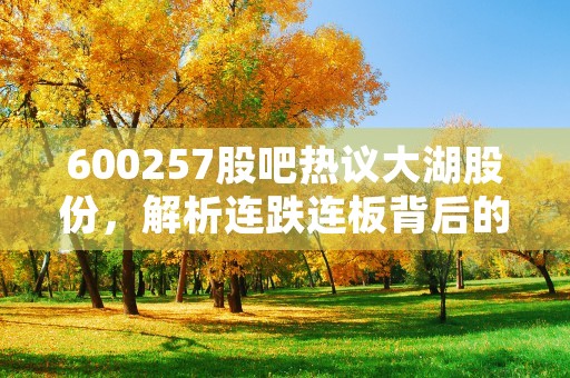 600257股吧热议大湖股份，解析连跌连板背后的秘密！