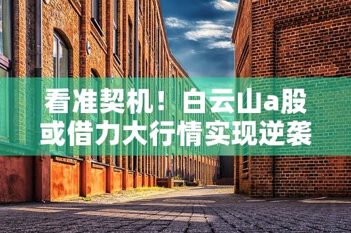 看准契机！白云山a股或借力大行情实现逆袭