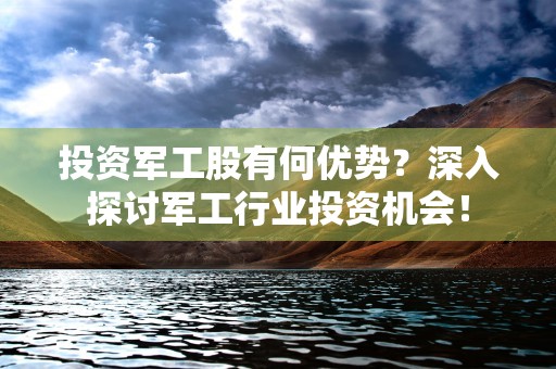 投资军工股有何优势？深入探讨军工行业投资机会！