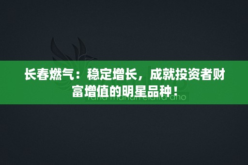 长春燃气：稳定增长，成就投资者财富增值的明星品种！