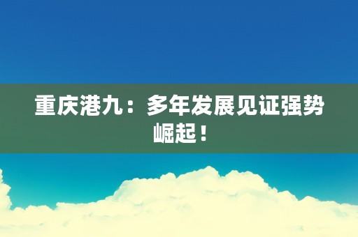 重庆港九：多年发展见证强势崛起！