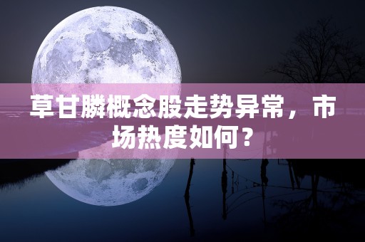 草甘膦概念股走势异常，市场热度如何？