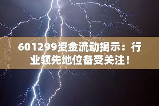 601299资金流动揭示：行业领先地位备受关注！