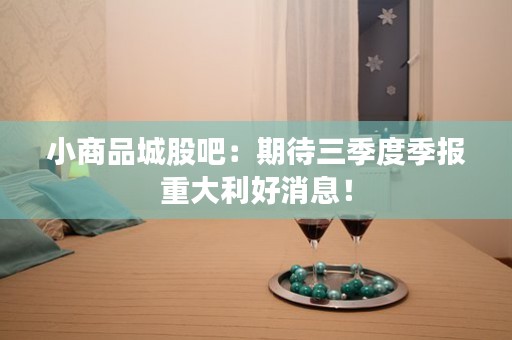 小商品城股吧：期待三季度季报重大利好消息！