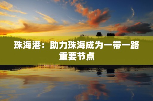 珠海港：助力珠海成为一带一路重要节点