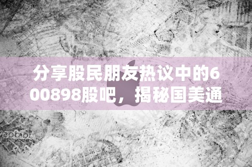 分享股民朋友热议中的600898股吧，揭秘国美通讯股票的投资机会！