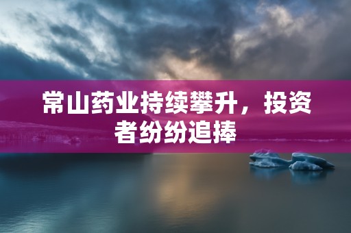 常山药业持续攀升，投资者纷纷追捧