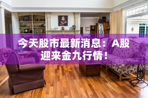 今天股市最新消息：A股迎来金九行情！