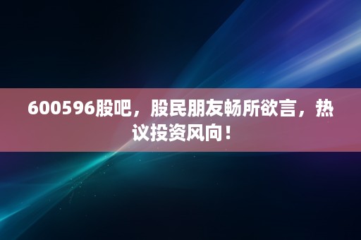 600596股吧，股民朋友畅所欲言，热议投资风向！