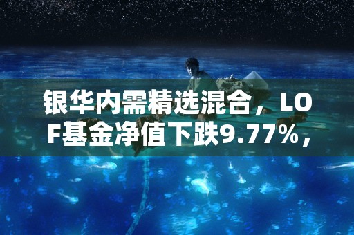 银华内需精选混合，LOF基金净值下跌9.77%，刘辉的投资策略受挑战！