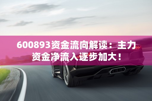 600893资金流向解读：主力资金净流入逐步加大！