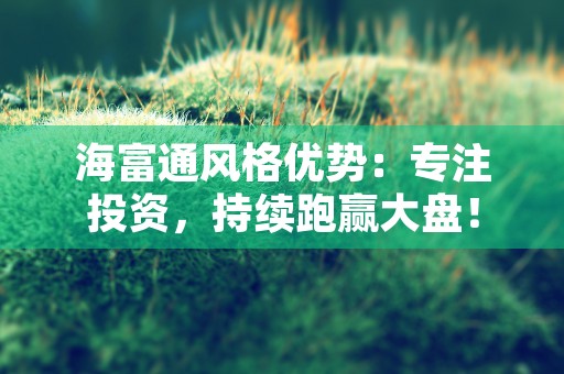 海富通风格优势：专注投资，持续跑赢大盘！