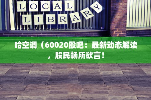 哈空调（60020股吧：最新动态解读，股民畅所欲言！