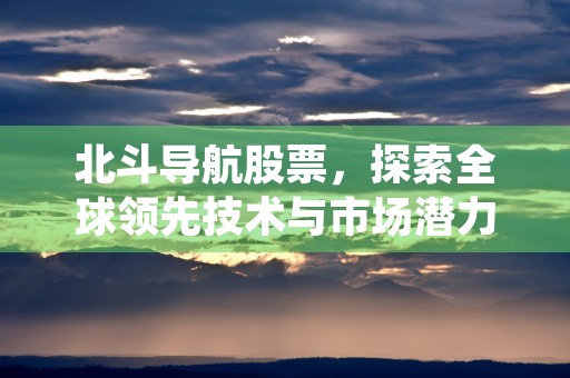 北斗导航股票，探索全球领先技术与市场潜力