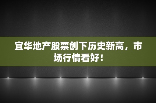 宜华地产股票创下历史新高，市场行情看好！