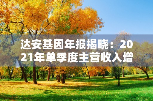 达安基因年报揭晓：2021年单季度主营收入增长179%！