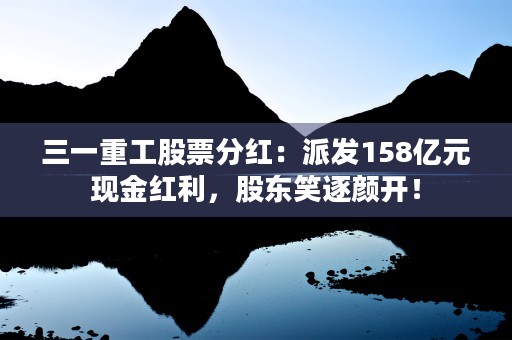 三一重工股票分红：派发158亿元现金红利，股东笑逐颜开！