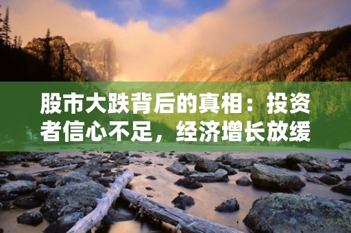 股市大跌背后的真相：投资者信心不足，经济增长放缓，政策监管加码！